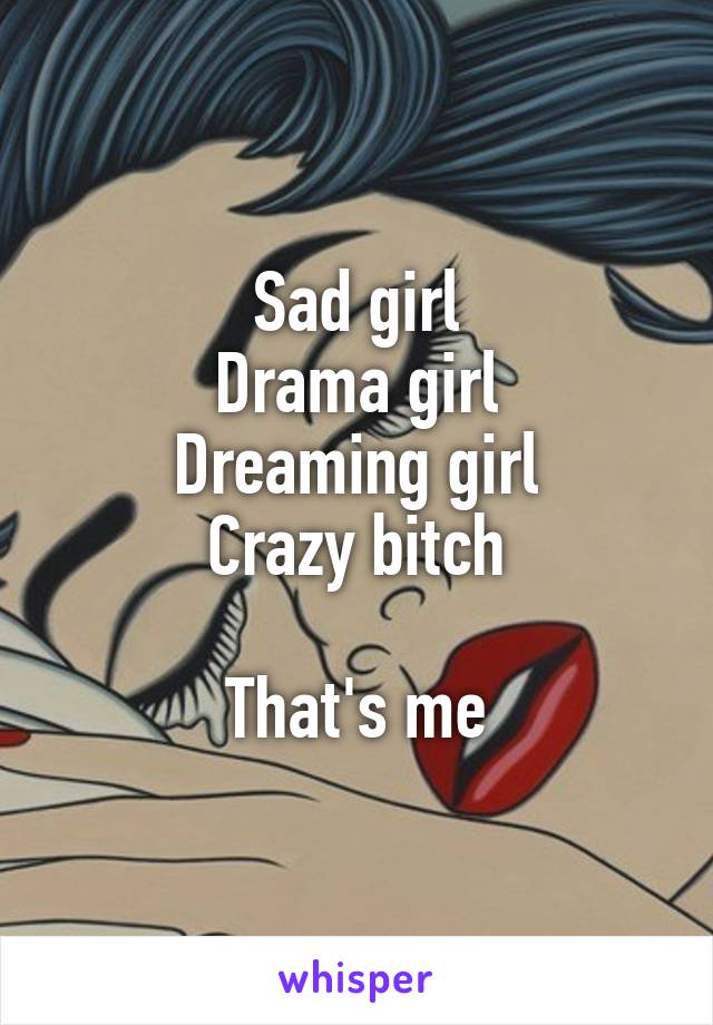 Sad girl
Drama girl
Dreaming girl
Crazy bitch

That's me