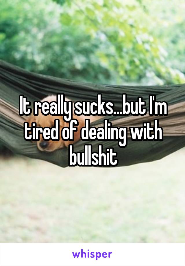 It really sucks...but I'm tired of dealing with bullshit