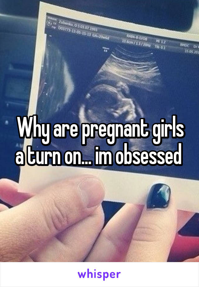 Why are pregnant girls a turn on... im obsessed 