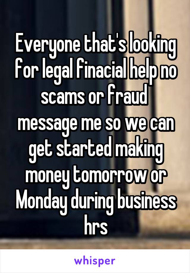 Everyone that's looking for legal finacial help no scams or fraud  message me so we can get started making money tomorrow or Monday during business hrs