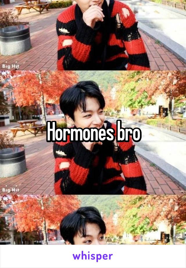 Hormones bro
