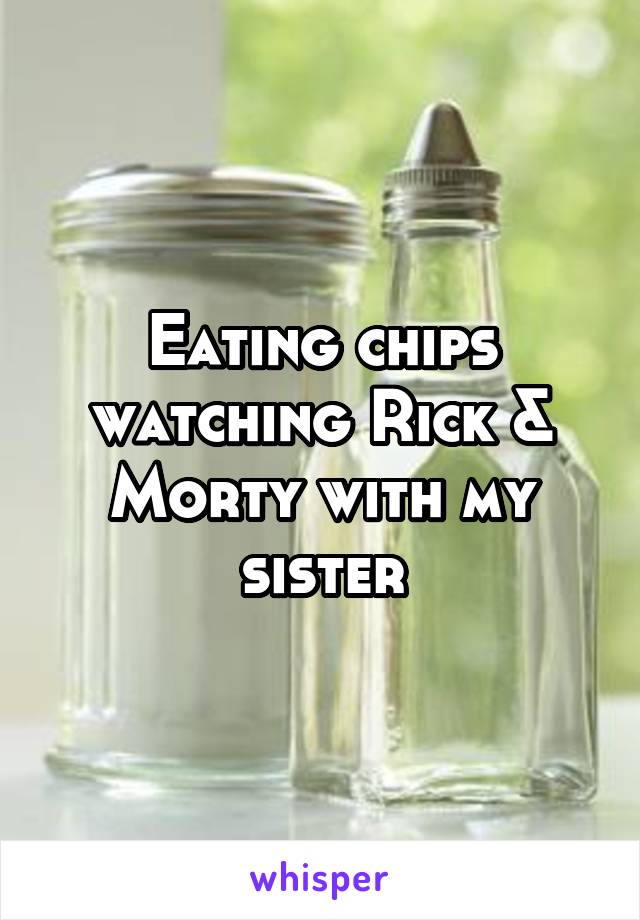 Eating chips watching Rick & Morty with my sister