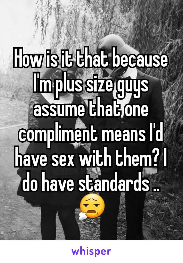 How is it that because I'm plus size guys assume that one compliment means I'd have sex with them? I do have standards .. 😧