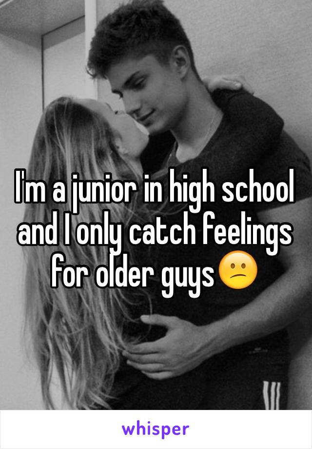 I'm a junior in high school and I only catch feelings for older guys😕
