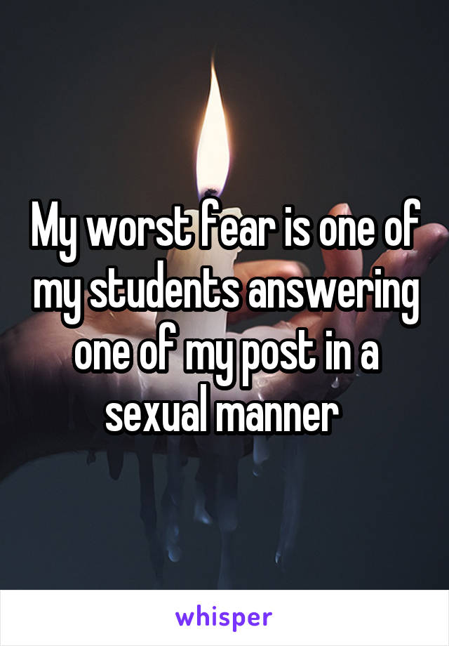 My worst fear is one of my students answering one of my post in a sexual manner 