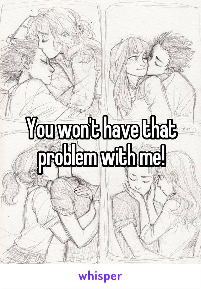 You won't have that problem with me!