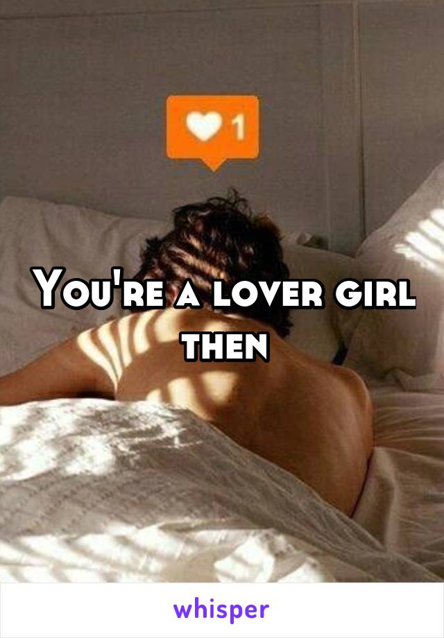 You're a lover girl then