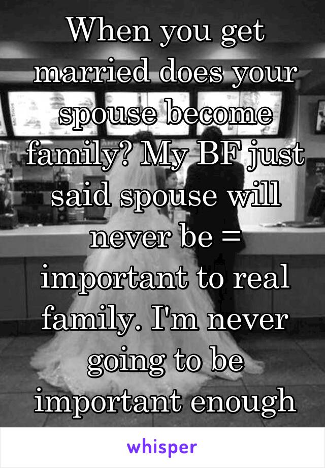 When you get married does your spouse become family? My BF just said spouse will never be = important to real family. I'm never going to be important enough it seems. 