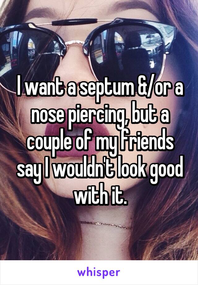 I want a septum &/or a nose piercing, but a couple of my friends say I wouldn't look good with it.