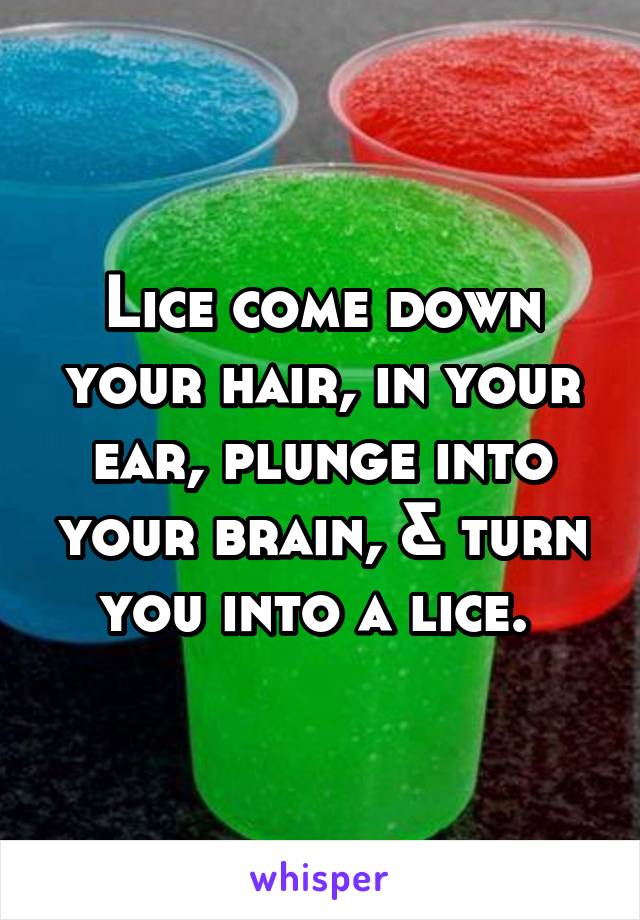 Lice come down your hair, in your ear, plunge into your brain, & turn you into a lice. 