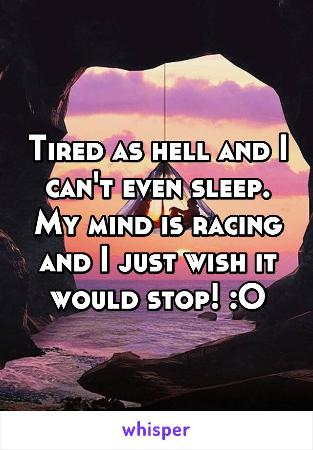 Tired as hell and I can't even sleep. My mind is racing and I just wish it would stop! :O