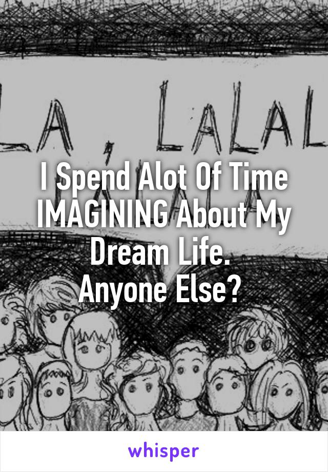I Spend Alot Of Time
IMAGINING About My Dream Life. 
Anyone Else? 