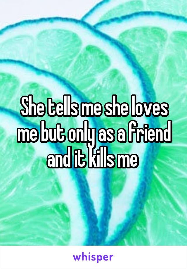 She tells me she loves me but only as a friend and it kills me 