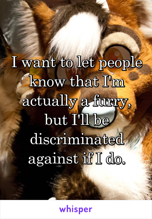 I want to let people know that I'm actually a furry, but I'll be discriminated against if I do.