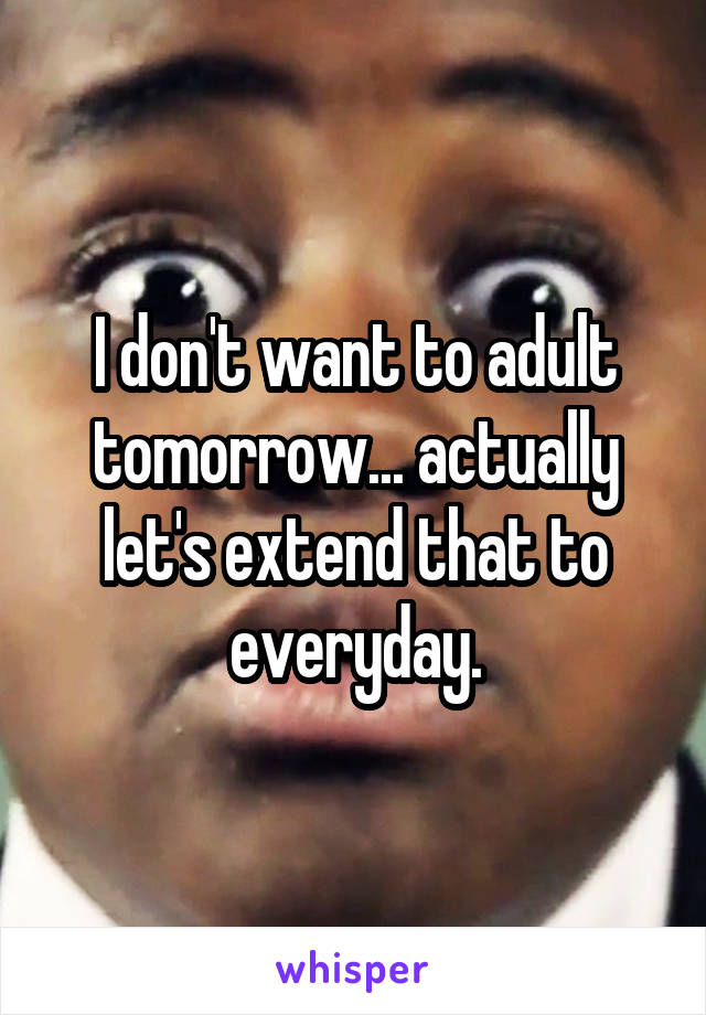 I don't want to adult tomorrow... actually let's extend that to everyday.