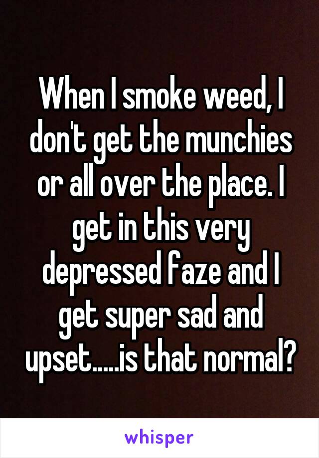 When I smoke weed, I don't get the munchies or all over the place. I get in this very depressed faze and I get super sad and upset.....is that normal?
