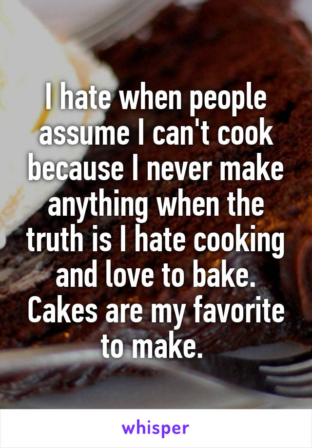 I hate when people assume I can't cook because I never make anything when the truth is I hate cooking and love to bake. Cakes are my favorite to make. 