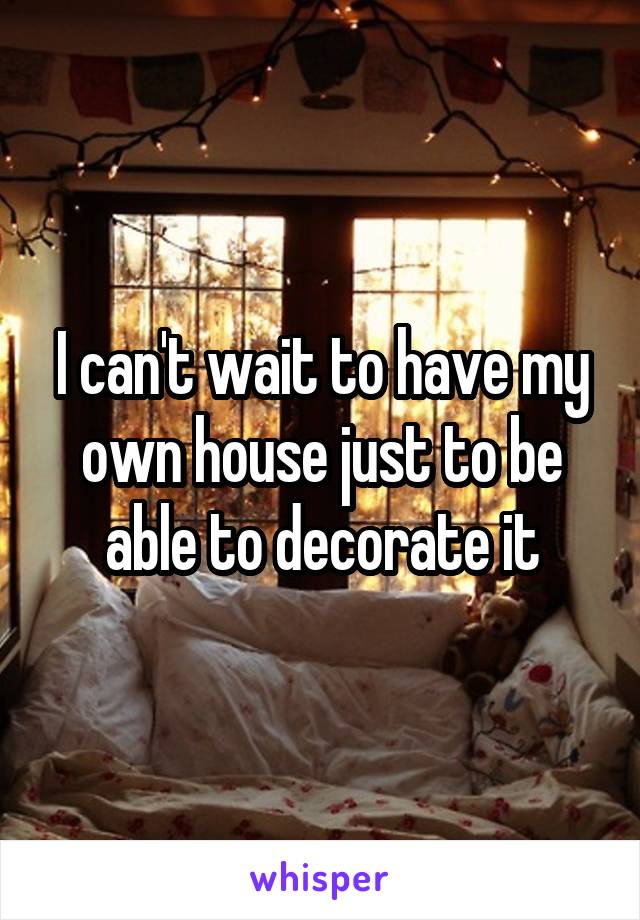 I can't wait to have my own house just to be able to decorate it