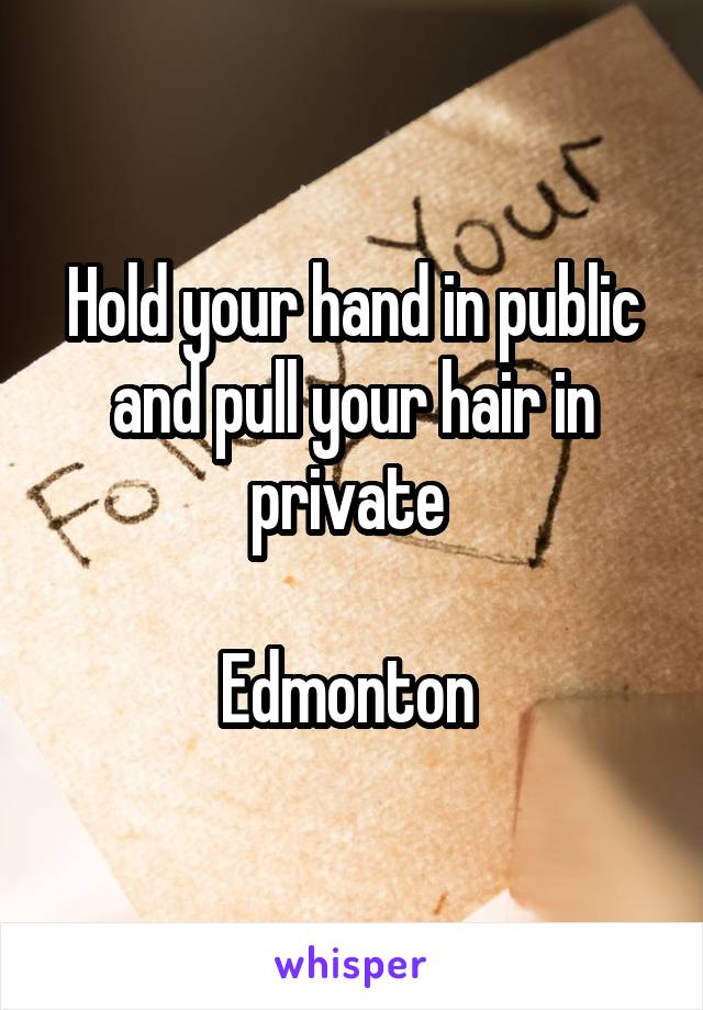 Hold your hand in public and pull your hair in private 

Edmonton 