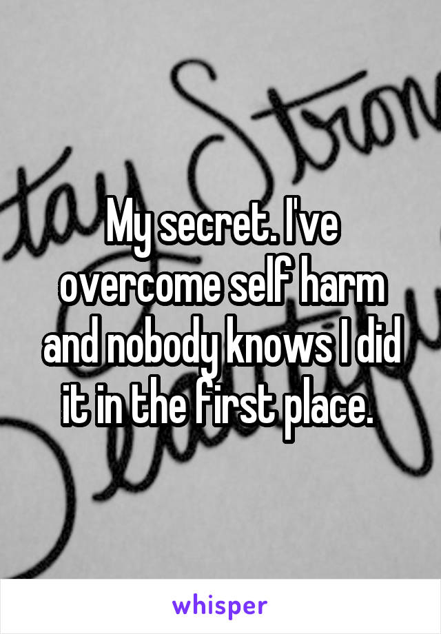 My secret. I've overcome self harm and nobody knows I did it in the first place. 