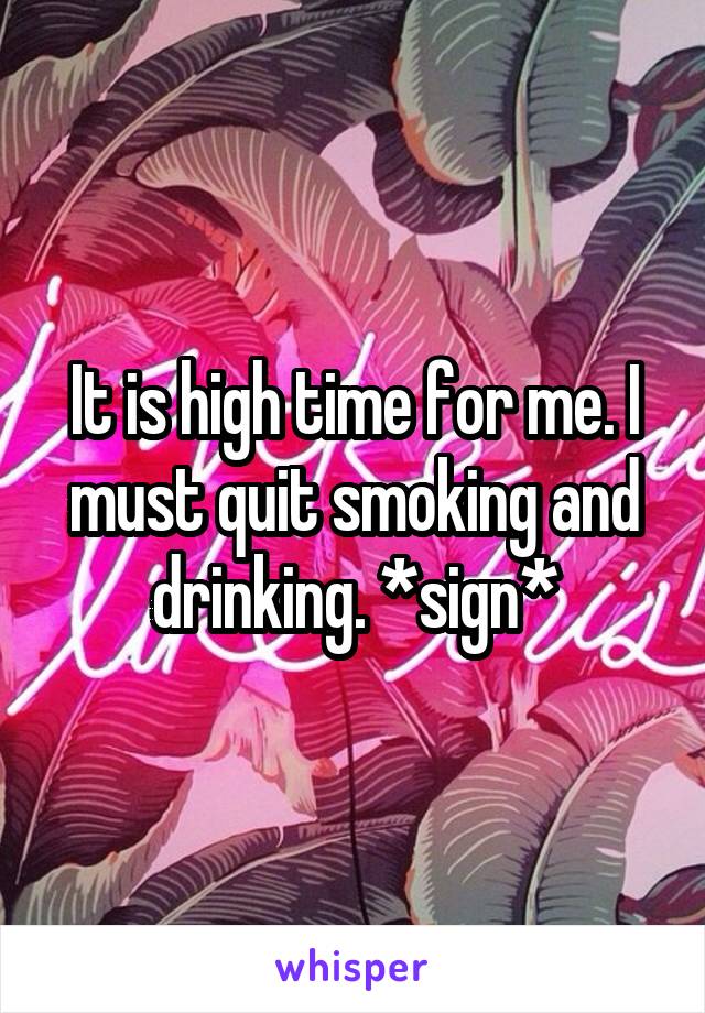 It is high time for me. I must quit smoking and drinking. *sign*