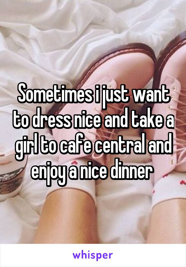 Sometimes i just want to dress nice and take a girl to cafe central and enjoy a nice dinner 