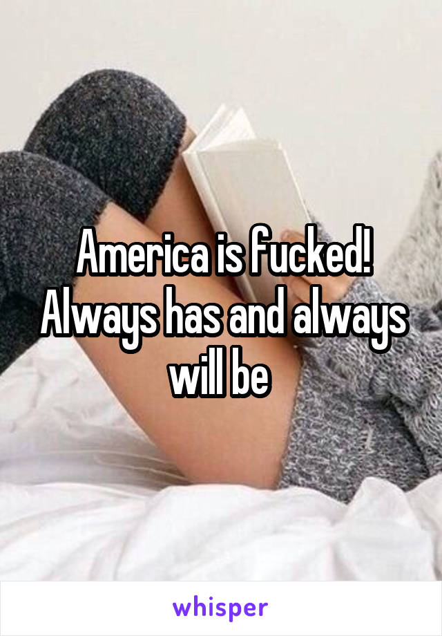 America is fucked! Always has and always will be 