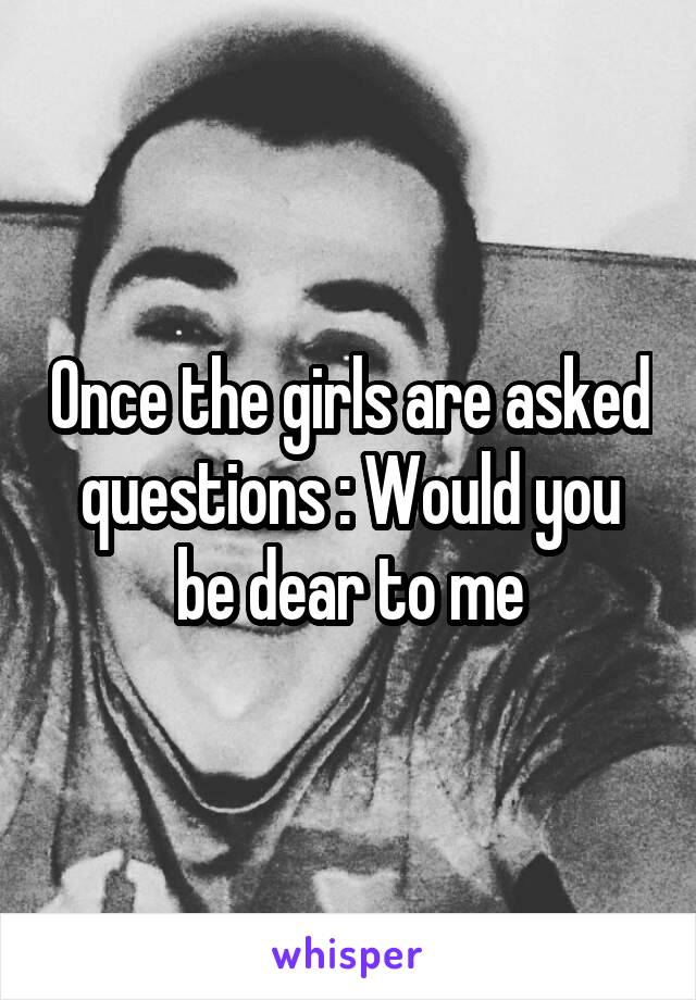 Once the girls are asked questions : Would you be dear to me