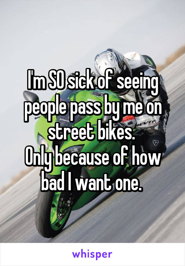I'm SO sick of seeing people pass by me on street bikes. 
Only because of how bad I want one. 