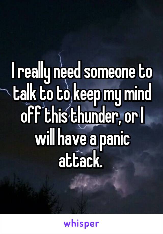 I really need someone to talk to to keep my mind off this thunder, or I will have a panic attack. 