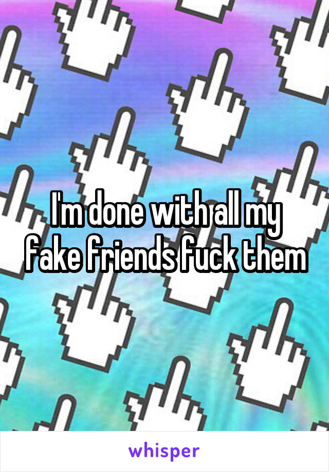 I'm done with all my fake friends fuck them