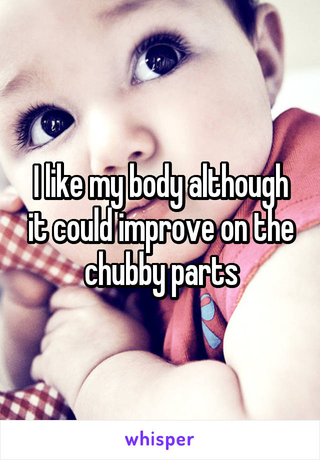 I like my body although it could improve on the chubby parts