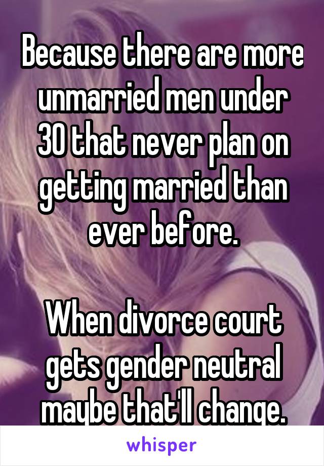 Because there are more unmarried men under 30 that never plan on getting married than ever before.

When divorce court gets gender neutral maybe that'll change.