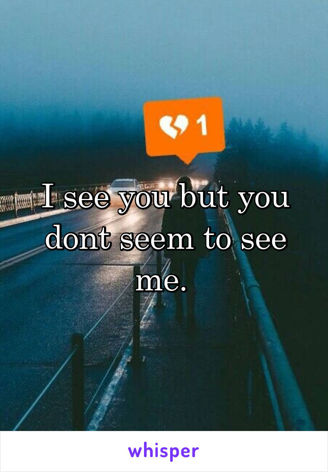 I see you but you dont seem to see me. 