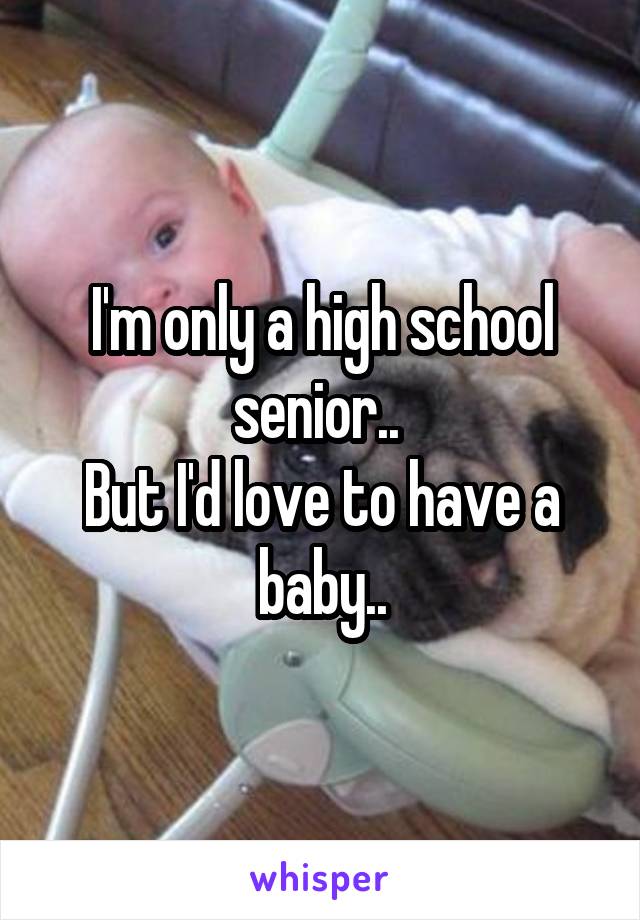 I'm only a high school senior.. 
But I'd love to have a baby..