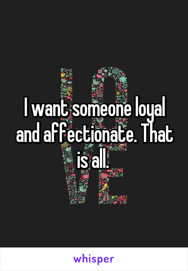 I want someone loyal and affectionate. That is all. 