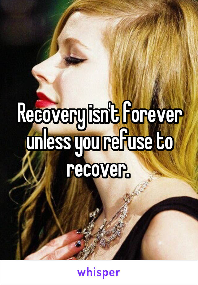 Recovery isn't forever unless you refuse to recover. 