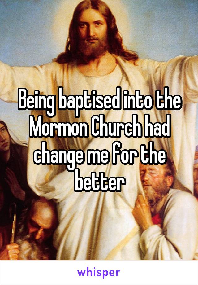 Being baptised into the Mormon Church had change me for the better