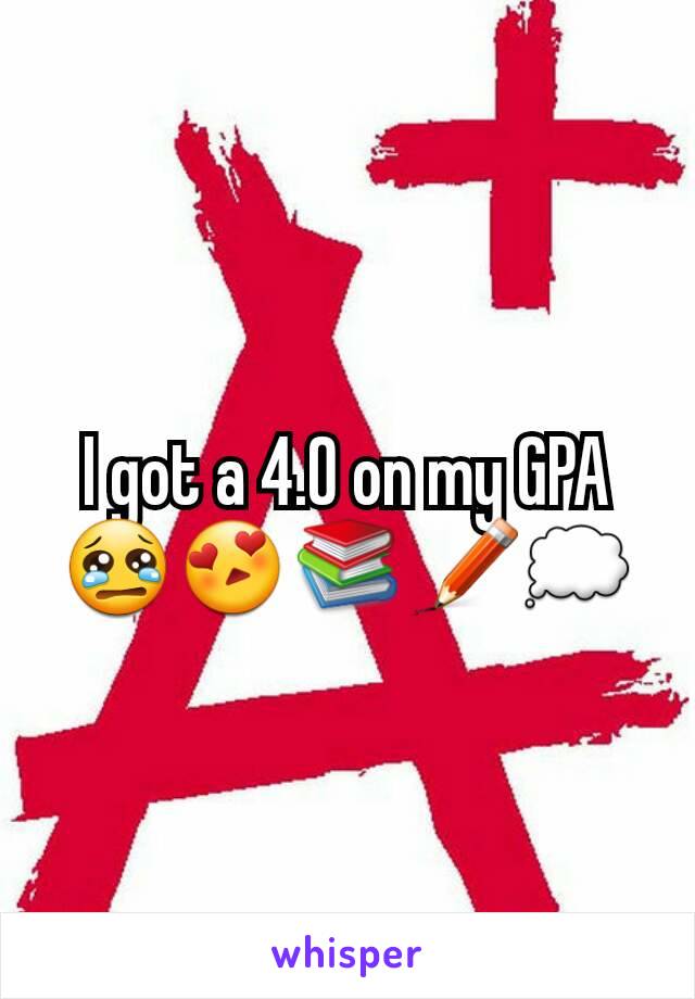 I got a 4.0 on my GPA  😢😍📚✏💭