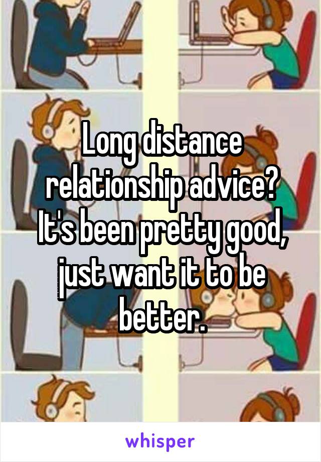 Long distance relationship advice?
It's been pretty good, just want it to be better.