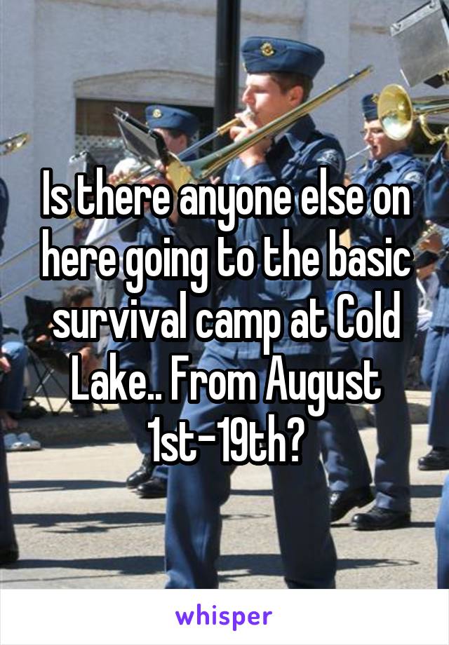 Is there anyone else on here going to the basic survival camp at Cold Lake.. From August 1st-19th?