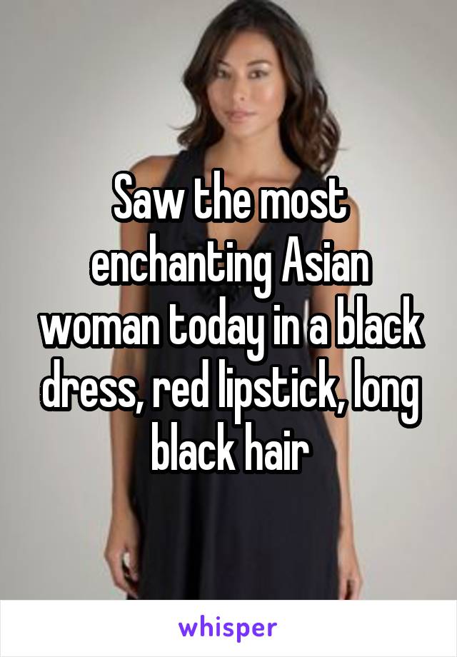 Saw the most enchanting Asian woman today in a black dress, red lipstick, long black hair
