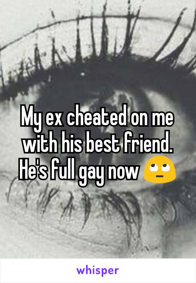 My ex cheated on me with his best friend. He's full gay now 🙄
