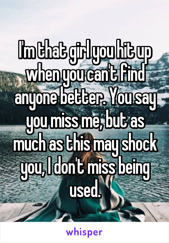 I'm that girl you hit up when you can't find anyone better. You say you miss me, but as much as this may shock you, I don't miss being used.