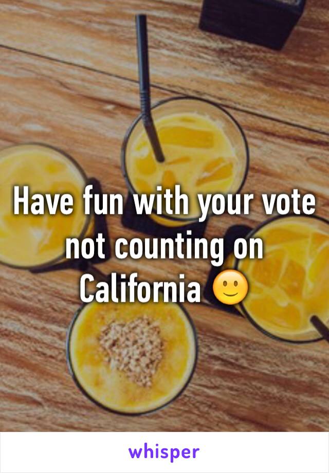 Have fun with your vote not counting on California 🙂