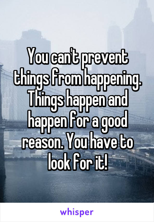 You can't prevent things from happening. Things happen and happen for a good reason. You have to look for it!