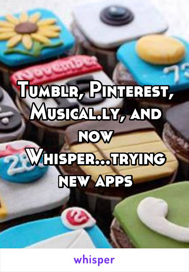 Tumblr, Pinterest, Musical.ly, and now Whisper...trying new apps