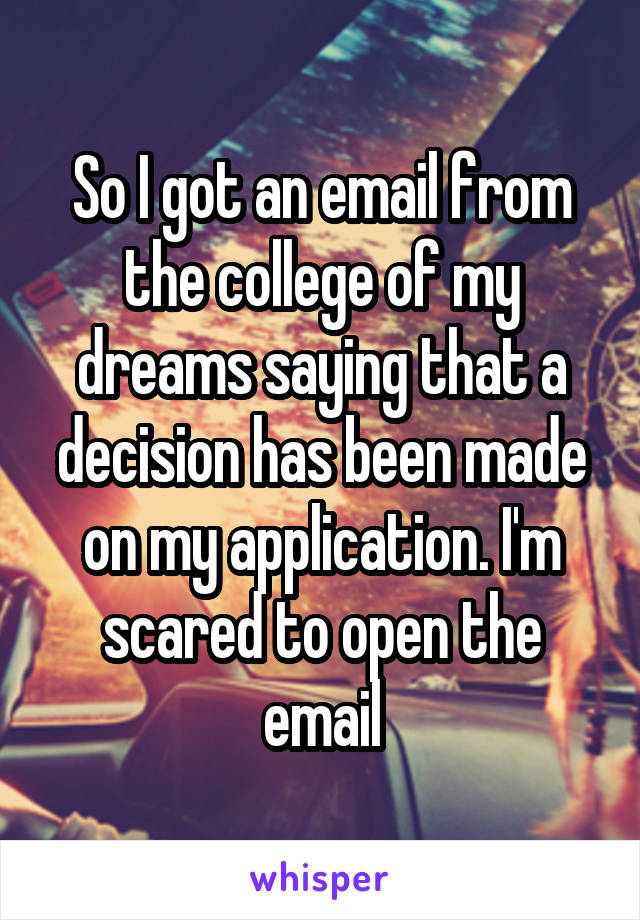 So I got an email from the college of my dreams saying that a decision has been made on my application. I'm scared to open the email