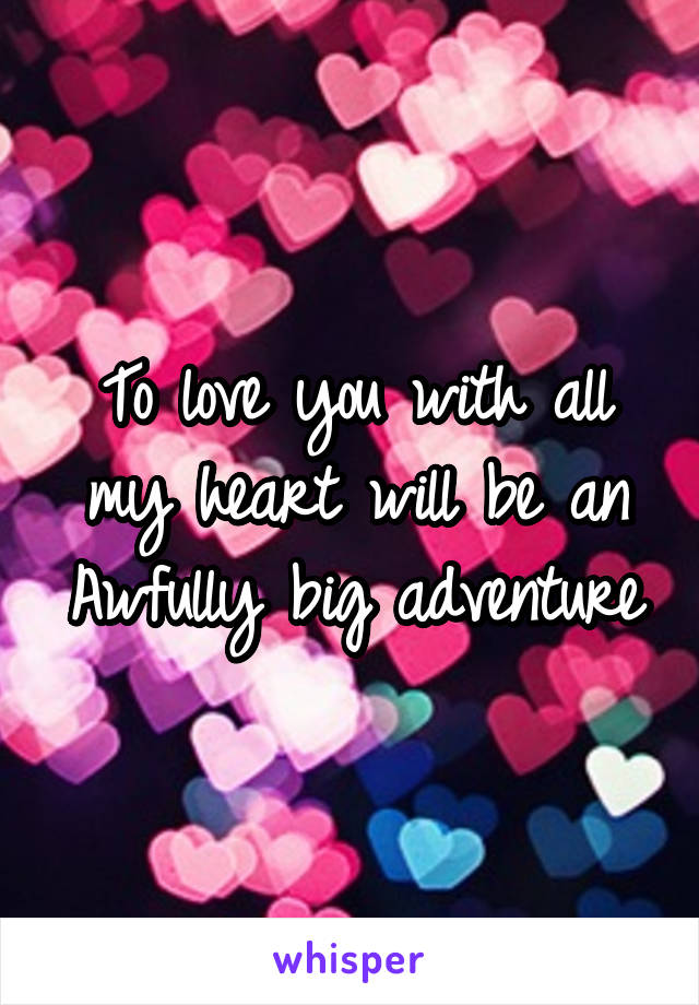 To love you with all my heart will be an
Awfully big adventure