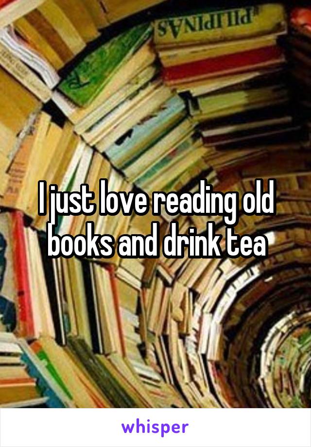I just love reading old books and drink tea